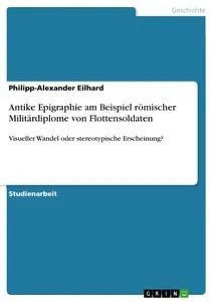 Antike Epigraphie am Beispiel römischer Militärdiplome von Flottensoldaten, Taschenbuch von Philipp-Alexander Eilhard, GRIN, 9783656435501