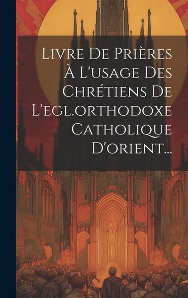Produktbild: Livre De Pri&egrave;res &Agrave; L'usage Des Chr&eacute;tiens De L'egl.orthodoxe Catholique D'orient...