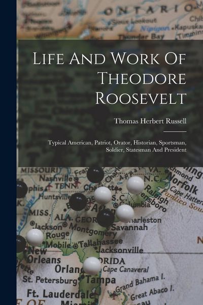 Produktbild: Life And Work Of Theodore Roosevelt: Typical American, Patriot, Orator, Historian, Sportsman, Soldier, Statesman And President
