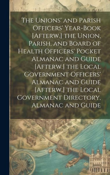 Produktbild: The Unions' and Parish Officers' Year-Book [Afterw.] the Union, Parish, and Board of Health Officers' Pocket Almanac and Guide [Afterw.] the Local Gov