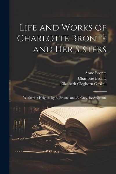 Produktbild: Life and Works of Charlotte Bront&euml; and Her Sisters: Wuthering Heights, by E. Bront&euml;; and A. Grey, by A. Bront&euml;