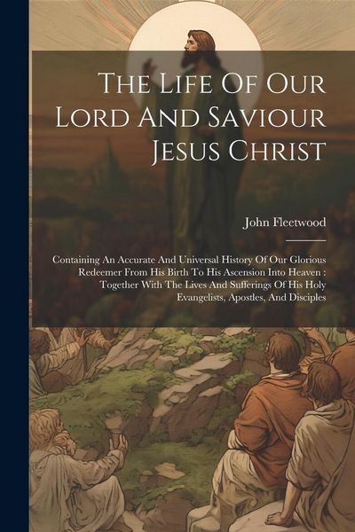 Produktbild: The Life Of Our Lord And Saviour Jesus Christ: Containing An Accurate And Universal History Of Our Glorious Redeemer From His Birth To His Ascension I