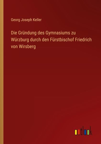 Die Gründung des Gymnasiums zu Würzburg durch den Fürstbischof Friedrich von Wirsberg, Taschenbuch von Georg Joseph Keller, Outlook, 9783368504144