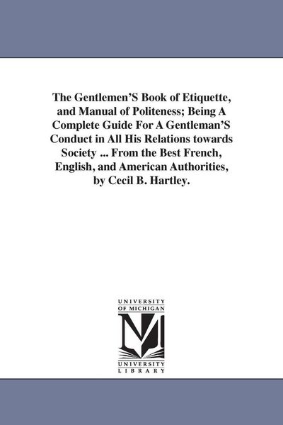 Produktbild: The Gentlemen'S Book of Etiquette, and Manual of Politeness; Being A Complete Guide For A Gentleman'S Conduct in All His Relations towards Society ... From the Best French, English, and American Authorities, by Cecil B. Hartley.