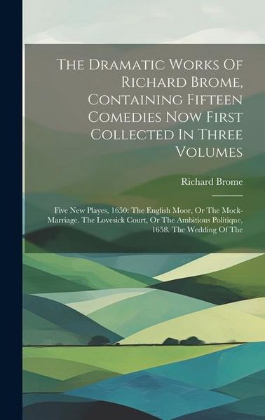 Produktbild: The Dramatic Works Of Richard Brome, Containing Fifteen Comedies Now First Collected In Three Volumes: Five New Playes, 1650: The English Moor, Or The