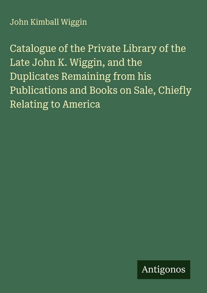 Produktbild: Catalogue of the Private Library of the Late John K. Wiggin, and the Duplicates Remaining from his Publications and Books on Sale, Chiefly Relating to