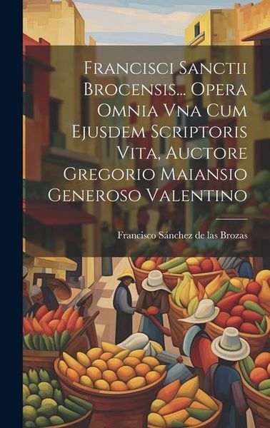 Produktbild: Francisci Sanctii Brocensis... Opera Omnia Vna Cum Ejusdem Scriptoris Vita, Auctore Gregorio Maiansio Generoso Valentino