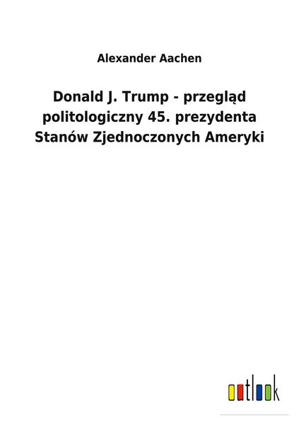 Produktbild: Donald J. Trump - przegl&iquest;d politologiczny 45. prezydenta Stan&oacute;w Zjednoczonych Ameryki