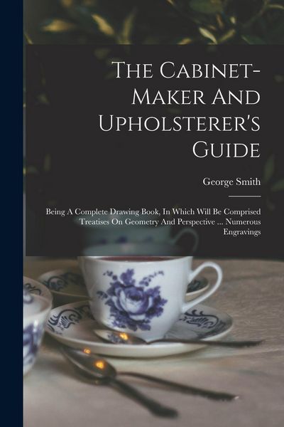 Produktbild: The Cabinet-maker And Upholsterer's Guide: Being A Complete Drawing Book, In Which Will Be Comprised Treatises On Geometry And Perspective ... Numerou
