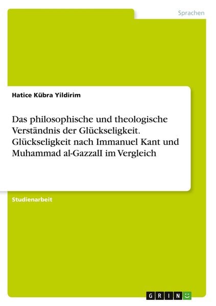 Das philosophische und theologische Verständnis der Glückseligkeit. Glückseligkeit nach Immanuel Kant und Muhammad al-GazzalI im Vergleich,