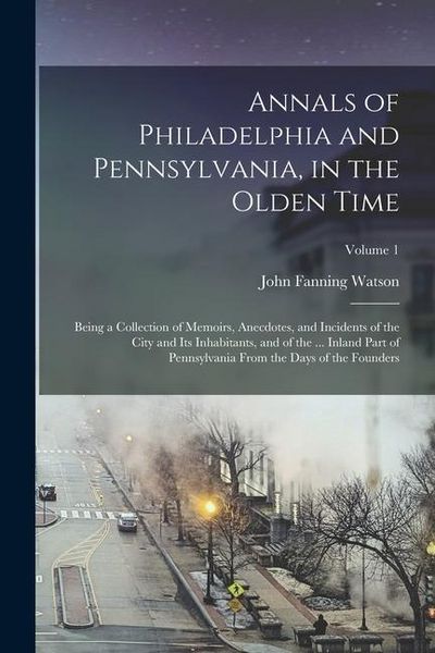 Produktbild: Annals of Philadelphia and Pennsylvania, in the Olden Time: Being a Collection of Memoirs, Anecdotes, and Incidents of the City and Its Inhabitants, a