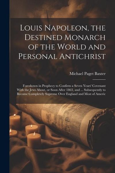Produktbild: Louis Napoleon, the Destined Monarch of the World and Personal Antichrist: Foreshown in Prophecy to Confirm a Seven Years' Covenant With the Jews Abou