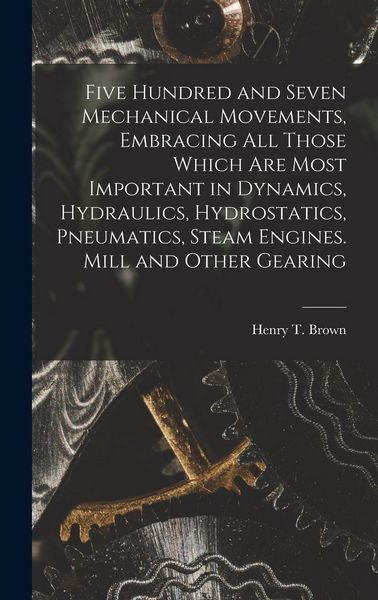 Produktbild: Five Hundred and Seven Mechanical Movements, Embracing All Those Which Are Most Important in Dynamics, Hydraulics, Hydrostatics, Pneumatics, Steam Eng