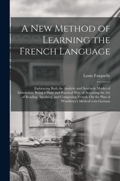 Produktbild: A New Method of Learning the French Language: Embracing Both the Analytic and Synthetic Modes of Instruction; Being a Plain and Practical Way of Acqui