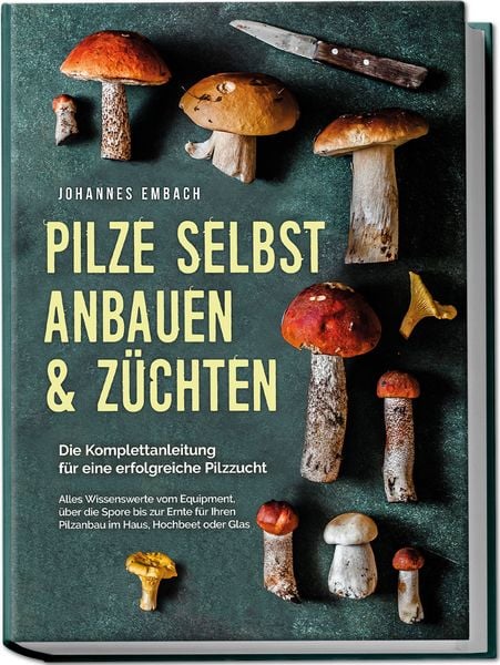 Produktbild: Pilze selbst anbauen & z&uuml;chten - Die Komplettanleitung f&uuml;r eine erfolgreiche Pilzzucht: Alles Wissenswerte vom Equipment, &uuml;ber die Spore bis zur Ernte f&uuml;r Ihren Pilzanbau im Haus, Hochbeet oder Glas