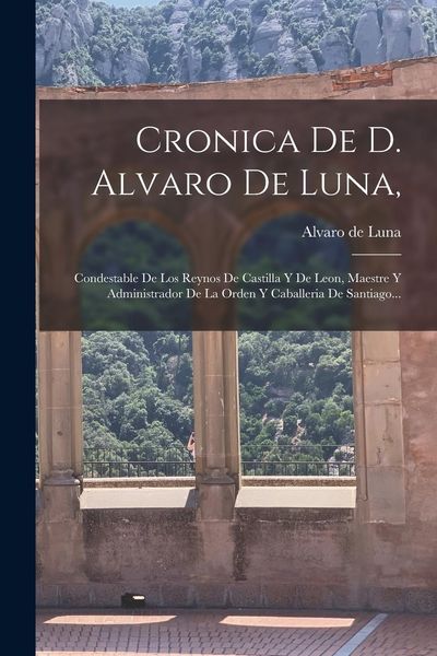 Produktbild: Cronica De D. Alvaro De Luna,: Condestable De Los Reynos De Castilla Y De Leon, Maestre Y Administrador De La Orden Y Caballeria De Santiago...