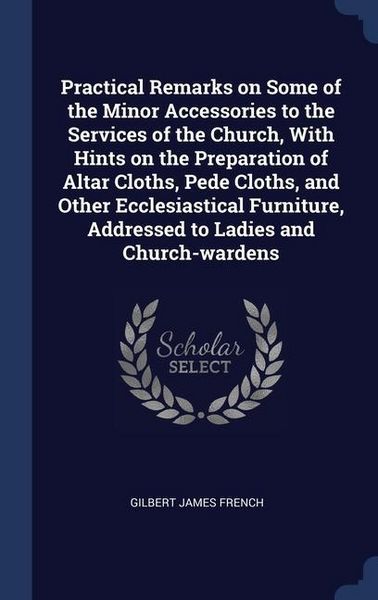 Produktbild: Practical Remarks on Some of the Minor Accessories to the Services of the Church, With Hints on the Preparation of Altar Cloths, Pede Cloths, and Othe
