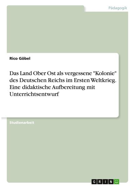 Das Land Ober Ost als vergessene 'Kolonie' des Deutschen Reichs im Ersten Weltkrieg. Eine didaktische Aufbereitung mit Unterrichtsentwurf, Taschenbuch