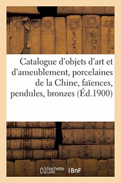 Produktbild: Catalogue d'Objets d'Art Et d'Ameublement, Porcelaines de la Chine, Fa&iuml;ences, Pendules, Bronzes