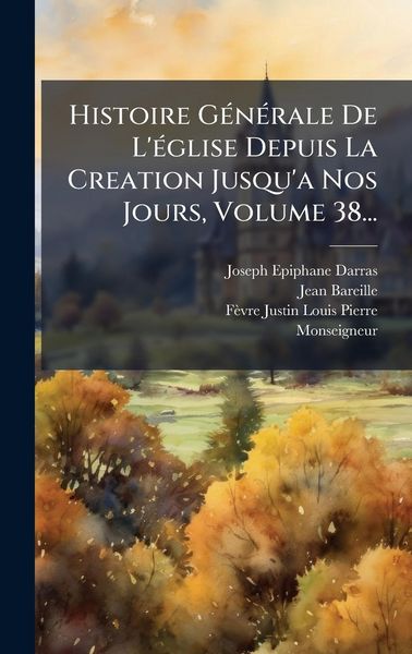 Produktbild: Histoire G&Atilde;(c)n&Atilde;(c)rale De L'&Atilde;(c)glise Depuis La Creation Jusqu'a Nos Jours, Volume 38...