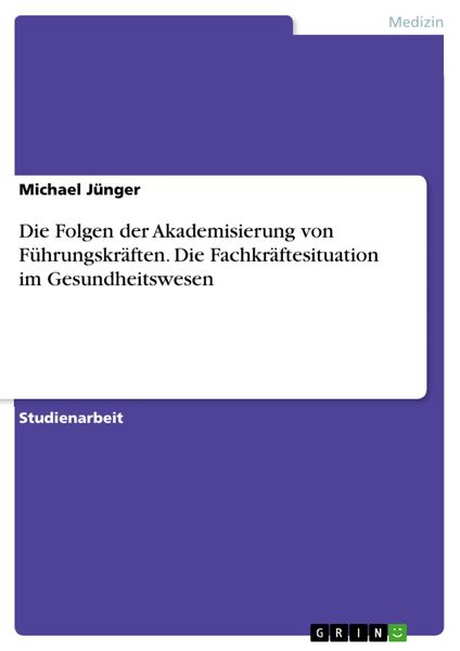 Produktbild: Die Folgen der Akademisierung von F&uuml;hrungskr&auml;ften. Die Fachkr&auml;ftesituation im Gesundheitswesen