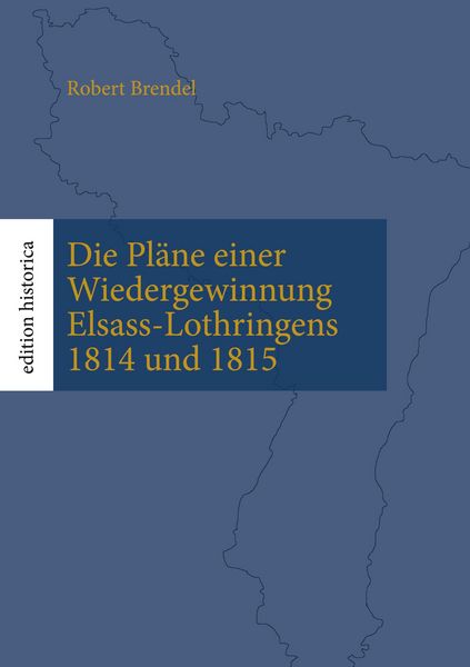 Produktbild: Die Pl&auml;ne einer Wiedergewinnung Elsass-Lothringens 1814 und 1815