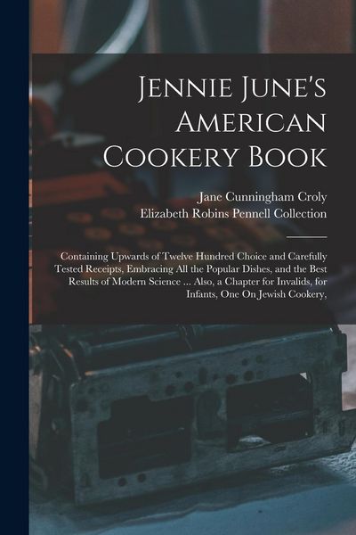Produktbild: Jennie June's American Cookery Book: Containing Upwards of Twelve Hundred Choice and Carefully Tested Receipts, Embracing All the Popular Dishes, and