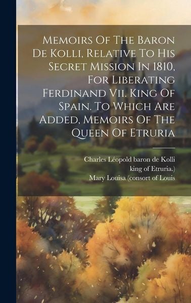 Produktbild: Memoirs Of The Baron De Kolli, Relative To His Secret Mission In 1810, For Liberating Ferdinand Vii. King Of Spain. To Which Are Added, Memoirs Of The