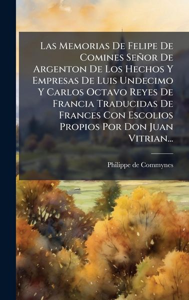 Produktbild: Las Memorias De Felipe De Comines Se&ntilde;or De Argenton De Los Hechos Y Empresas De Luis Undecimo Y Carlos Octavo Reyes De Francia Traducidas De Frances C