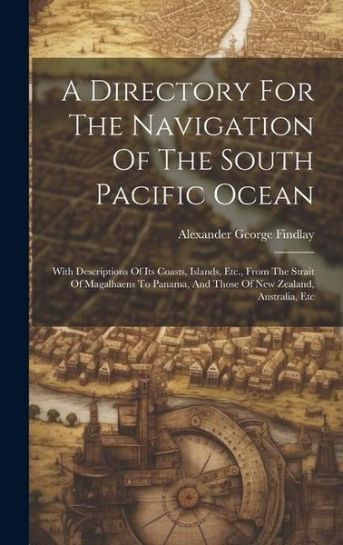 Produktbild: A Directory For The Navigation Of The South Pacific Ocean: With Descriptions Of Its Coasts, Islands, Etc., From The Strait Of Magalhaens To Panama, An