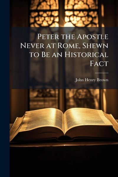 Produktbild: Peter the Apostle Never at Rome, Shewn to Be an Historical Fact