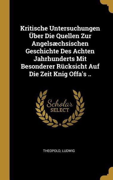 Produktbild: Kritische Untersuchungen &Uuml;ber Die Quellen Zur Angels&aelig;chsischen Geschichte Des Achten Jahrhunderts Mit Besonderer R&uuml;cksicht Auf Die Zeit Knig Offa's ..