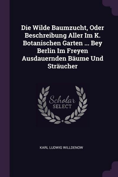Produktbild: Die Wilde Baumzucht, Oder Beschreibung Aller Im K. Botanischen Garten ... Bey Berlin Im Freyen Ausdauernden B&auml;ume Und Str&auml;ucher