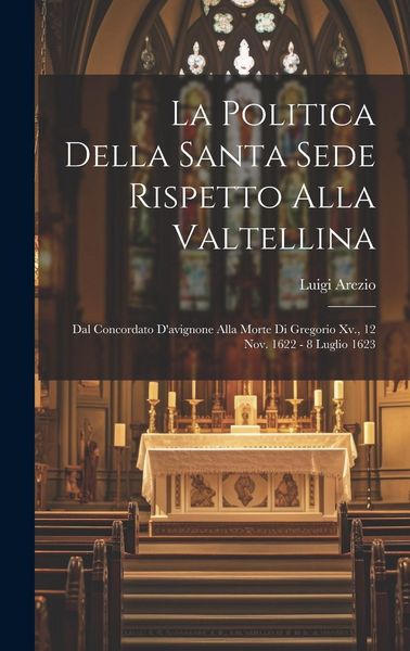 Produktbild: La Politica Della Santa Sede Rispetto Alla Valtellina: Dal Concordato D'avignone Alla Morte Di Gregorio Xv., 12 Nov. 1622 - 8 Luglio 1623