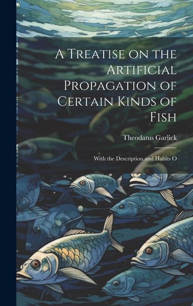 Produktbild: A Treatise on the Artificial Propagation of Certain Kinds of Fish: With the Description and Habits O