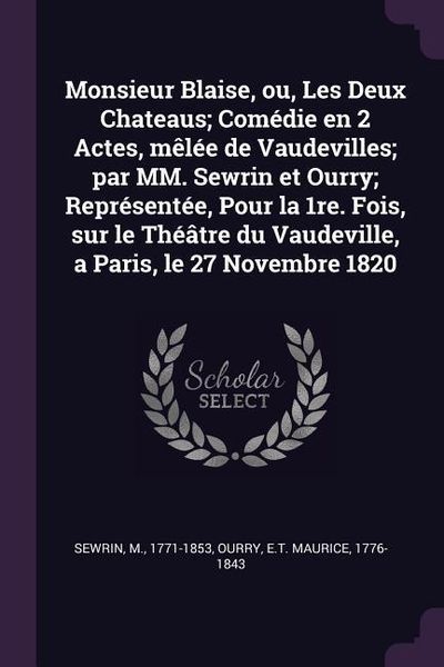 Produktbild: Monsieur Blaise, ou, Les Deux Chateaus; Com&eacute;die en 2 Actes, m&ecirc;l&eacute;e de Vaudevilles; par MM. Sewrin et Ourry; Repr&eacute;sent&eacute;e, Pour la 1re. Fois, sur le Th&eacute;&acirc;
