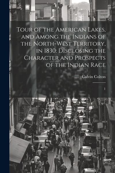 Produktbild: Tour of the American Lakes, and Among the Indians of the North-west Territory, in 1830: Disclosing the Character and Prospects of the Indian Race: 1