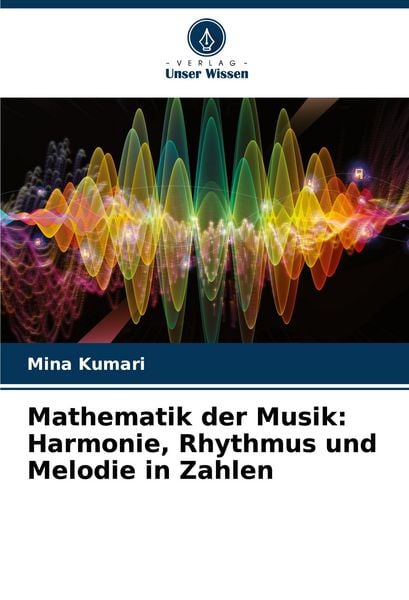 Mathematik der Musik: Harmonie, Rhythmus und Melodie in Zahlen, Taschenbuch von Mina Kumari, Verlag Unser Wissen, 9786207595785