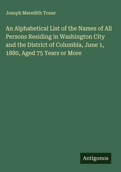 Produktbild: An Alphabetical List of the Names of All Persons Residing in Washington City and the District of Columbia, June 1, 1880, Aged 75 Years or More