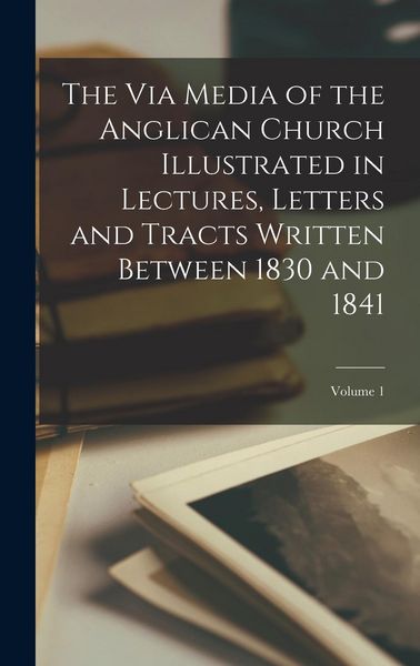 Produktbild: The Via Media of the Anglican Church Illustrated in Lectures, Letters and Tracts Written Between 1830 and 1841; Volume 1