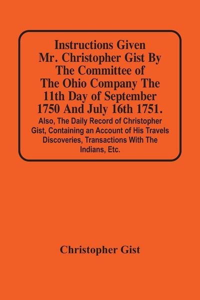 Produktbild: Instructions Given Mr. Christopher Gist By The Committee Of The Ohio Company The 11Th Day Of September 1750 And July 16Th 1751. Also, The Daily Record Of Christopher Gist, Containing An Account Of His Travels Discoveries, Transactions With The Indians, Et