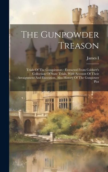 Produktbild: The Gunpowder Treason: Trials Of The Conspirators: Extracted From Cobbett's Collection Of State Trials, With Account Of Their Arraignment And