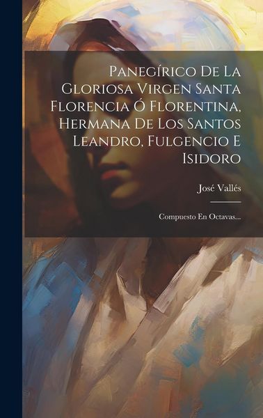 Produktbild: Paneg&iacute;rico De La Gloriosa Virgen Santa Florencia &Oacute; Florentina, Hermana De Los Santos Leandro, Fulgencio E Isidoro: Compuesto En Octavas...