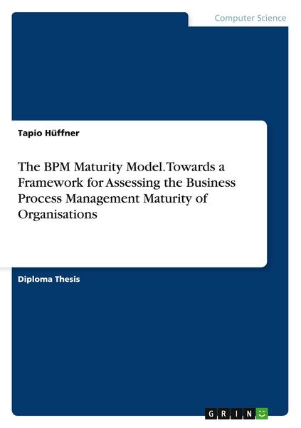 The BPM Maturity Model. Towards a Framework for Assessing the Business Process Management Maturity of Organisations, Taschenbuch von Tapio Hüffner,