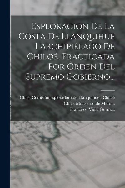 Produktbild: Esploracion De La Costa De Llanquihue I Archipi&eacute;lago De Chilo&eacute;, Practicada Por &Oacute;rden Del Supremo Gobierno...