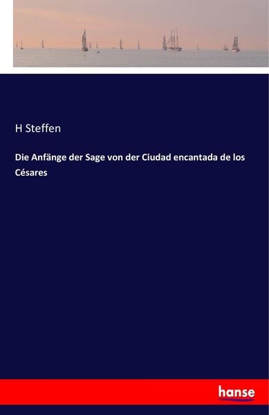 Die Anfänge der Sage von der Ciudad encantada de los Césares, Taschenbuch von H. Steffen, Hansebooks, 9783742838353