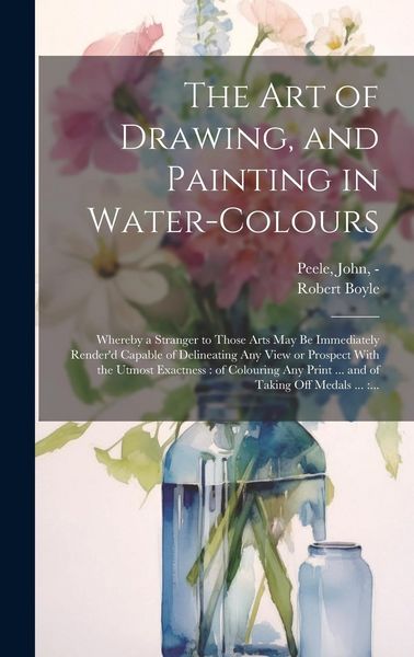 Produktbild: The Art of Drawing, and Painting in Water-colours: Whereby a Stranger to Those Arts May Be Immediately Render'd Capable of Delineating Any View or Pro