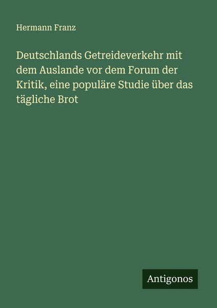 Produktbild: Deutschlands Getreideverkehr mit dem Auslande vor dem Forum der Kritik, eine popul&auml;re Studie &uuml;ber das t&auml;gliche Brot