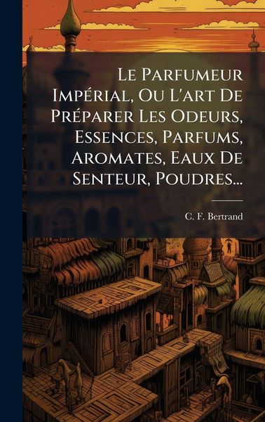 Produktbild: Le Parfumeur Imp&Atilde;(c)rial, Ou L'art De Pr&Atilde;(c)parer Les Odeurs, Essences, Parfums, Aromates, Eaux De Senteur, Poudres...