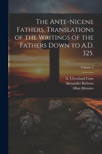 Produktbild: The Ante-Nicene Fathers. Translations of the Writings of the Fathers Down to A.D. 325.; Volume 5